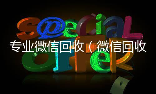 专业微信回收（24小时全天回收vx微信回收平台·5800）